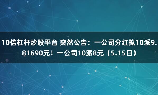 10倍杠杆炒股平台 突然公告：一公司分红拟10派9.81690元！一公司10派8元（5.15日）