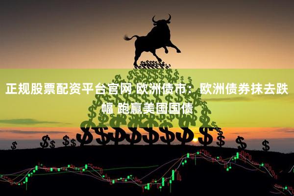 正规股票配资平台官网 欧洲债市：欧洲债券抹去跌幅 跑赢美国国债