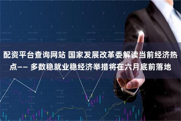 配资平台查询网站 国家发展改革委解读当前经济热点—— 多数稳就业稳经济举措将在六月底前落地