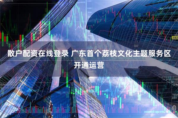 散户配资在线登录 广东首个荔枝文化主题服务区开通运营