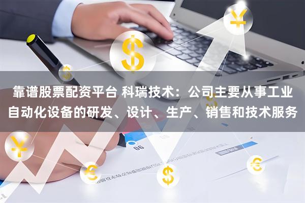 靠谱股票配资平台 科瑞技术：公司主要从事工业自动化设备的研发、设计、生产、销售和技术服务