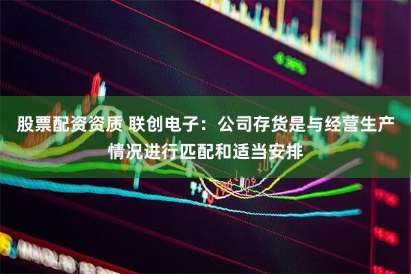 股票配资资质 联创电子：公司存货是与经营生产情况进行匹配和适当安排