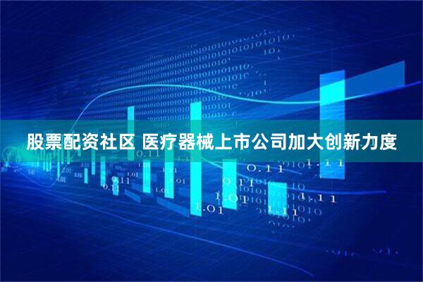 股票配资社区 医疗器械上市公司加大创新力度