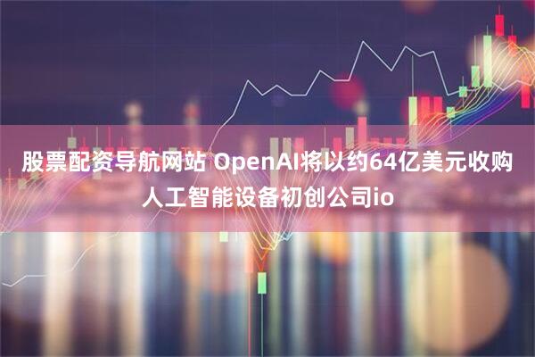 股票配资导航网站 OpenAI将以约64亿美元收购人工智能设备初创公司io