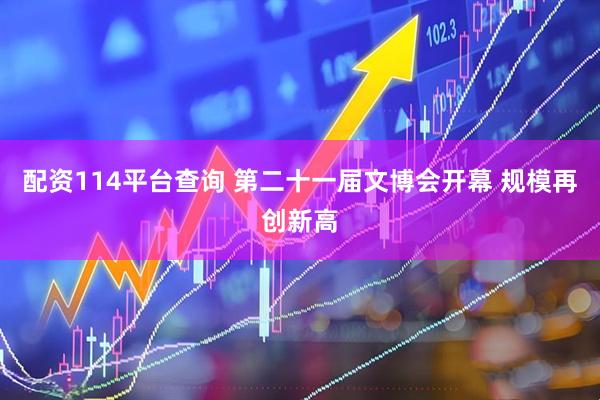 配资114平台查询 第二十一届文博会开幕 规模再创新高
