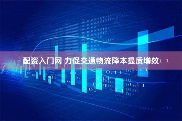 配资入门网 力促交通物流降本提质增效