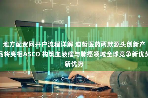 地方配资网开户流程详解 迪哲医药两款源头创新产品将亮相ASCO 构筑血液瘤与肺癌领域全球竞争新优势