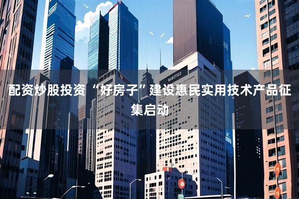 配资炒股投资 “好房子”建设惠民实用技术产品征集启动