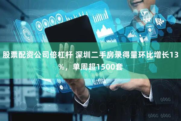 股票配资公司倍杠杆 深圳二手房录得量环比增长13%，单周超1500套