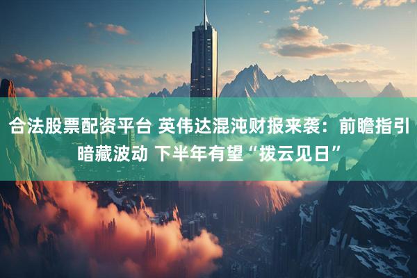 合法股票配资平台 英伟达混沌财报来袭：前瞻指引暗藏波动 下半年有望“拨云见日”