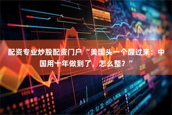配资专业炒股配资门户 “美国头一个醒过来：中国用十年做到了，怎么整？”