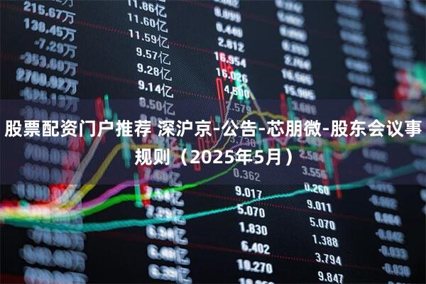 股票配资门户推荐 深沪京-公告-芯朋微-股东会议事规则（2025年5月）