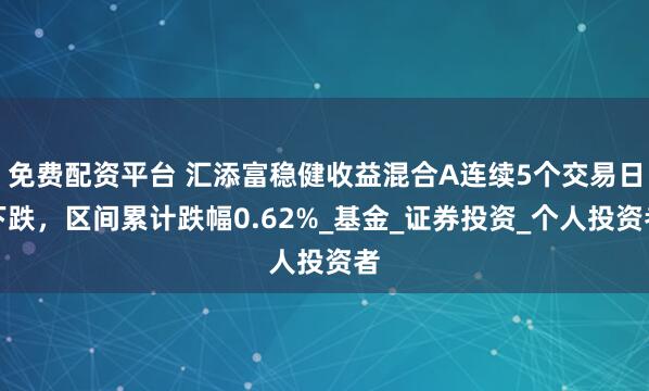 免费配资平台 汇添富稳健收益混合A连续5个交易日下跌，区间累计跌幅0.62%_基金_证券投资_个人投资者