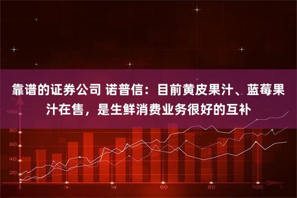 靠谱的证券公司 诺普信：目前黄皮果汁、蓝莓果汁在售，是生鲜消费业务很好的互补
