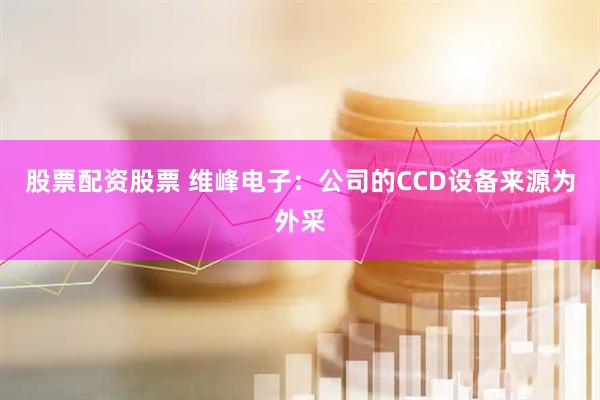 股票配资股票 维峰电子：公司的CCD设备来源为外采