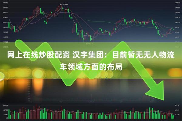 网上在线炒股配资 汉宇集团：目前暂无无人物流车领域方面的布局
