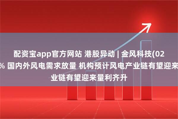 配资宝app官方网站 港股异动 | 金风科技(02208)升6% 国内外风电需求放量 机构预计风电产业链有望迎来量利齐升