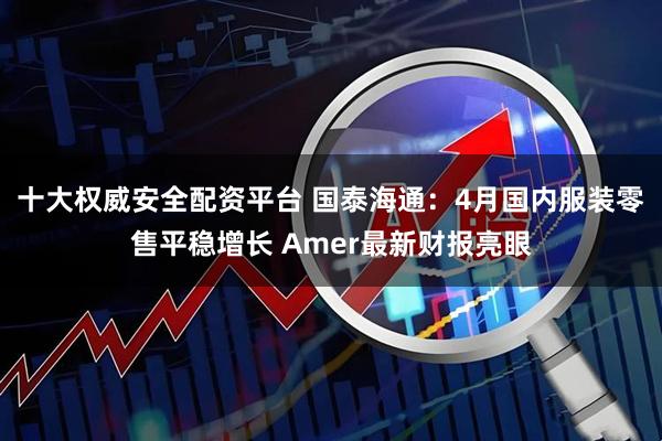 十大权威安全配资平台 国泰海通：4月国内服装零售平稳增长 Amer最新财报亮眼