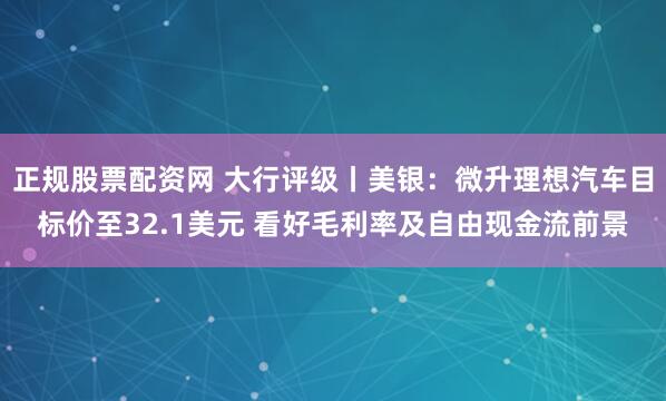 正规股票配资网 大行评级丨美银：微升理想汽车目标价至32.1美元 看好毛利率及自由现金流前景