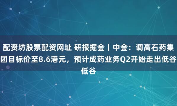 配资坊股票配资网址 研报掘金丨中金：调高石药集团目标价至8.6港元，预计成药业务Q2开始走出低谷