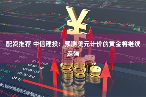 配资推荐 中信建投：预测美元计价的黄金将继续走强
