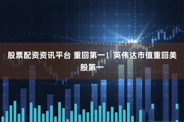 股票配资资讯平台 重回第一！英伟达市值重回美股第一