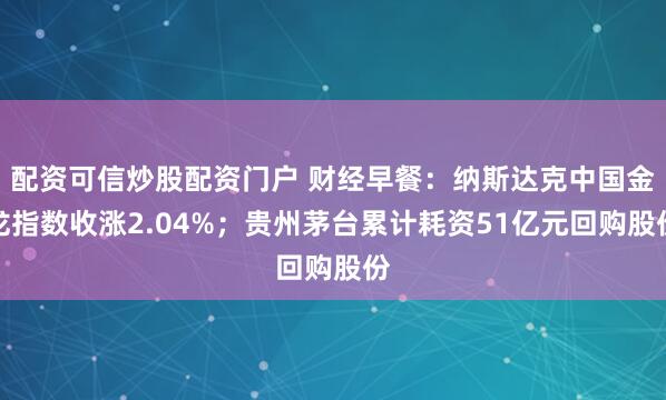 配资可信炒股配资门户 财经早餐：纳斯达克中国金龙指数收涨2.04%；贵州茅台累计耗资51亿元回购股份