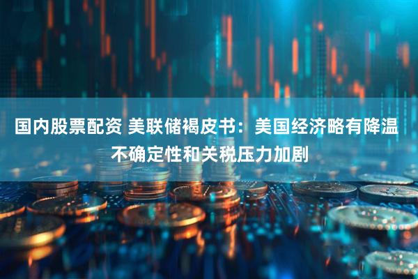 国内股票配资 美联储褐皮书：美国经济略有降温 不确定性和关税压力加剧