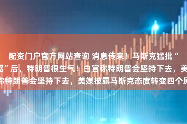 配资门户官方网站查询 消息传来！马斯克猛批“大而美”法案“令人作呕”后，特朗普很生气！白宫称特朗普会坚持下去，美媒披露马斯克态度转变四个原因
