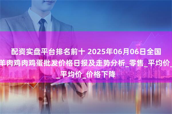 配资实盘平台排名前十 2025年06月06日全国猪肉牛肉羊肉鸡肉鸡蛋批发价格日报及走势分析_零售_平均价_价格下降