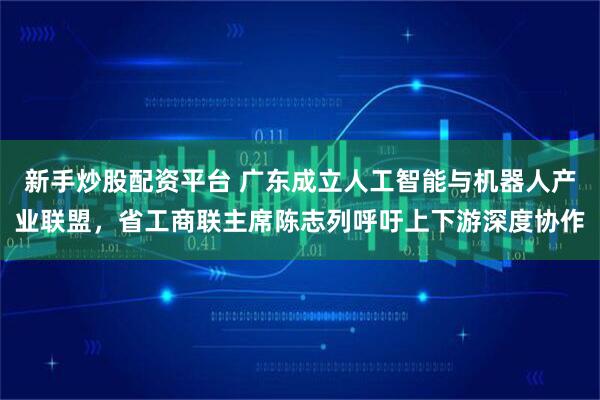 新手炒股配资平台 广东成立人工智能与机器人产业联盟，省工商联主席陈志列呼吁上下游深度协作