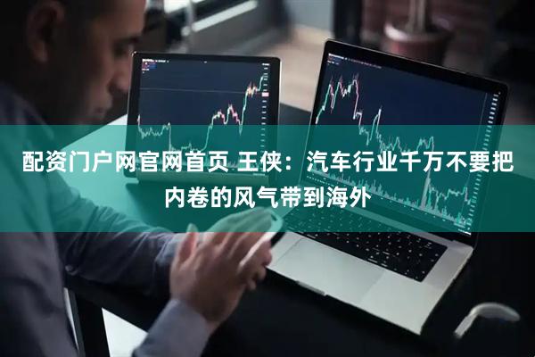 配资门户网官网首页 王侠：汽车行业千万不要把内卷的风气带到海外