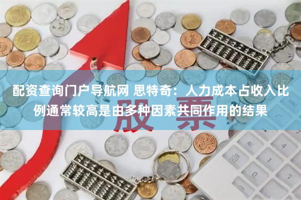 配资查询门户导航网 思特奇：人力成本占收入比例通常较高是由多种因素共同作用的结果
