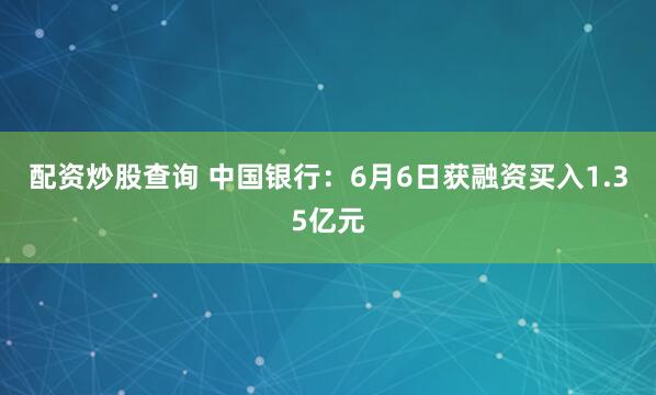 配资炒股查询 中国银行：6月6日获融资买入1.35亿元