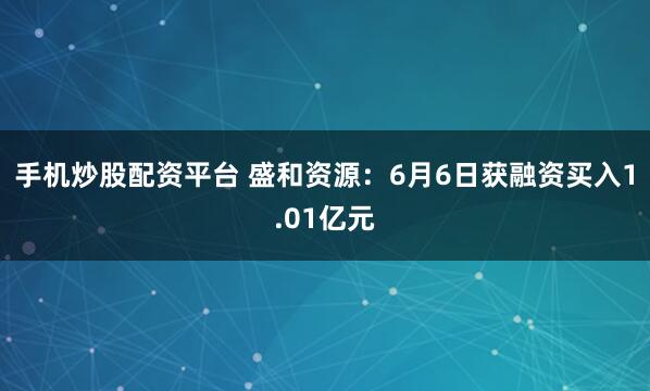 手机炒股配资平台 盛和资源：6月6日获融资买入1.01亿元