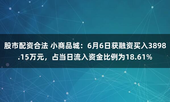 股市配资合法 小商品城：6月6日获融资买入3898.15万元，占当日流入资金比例为18.61%