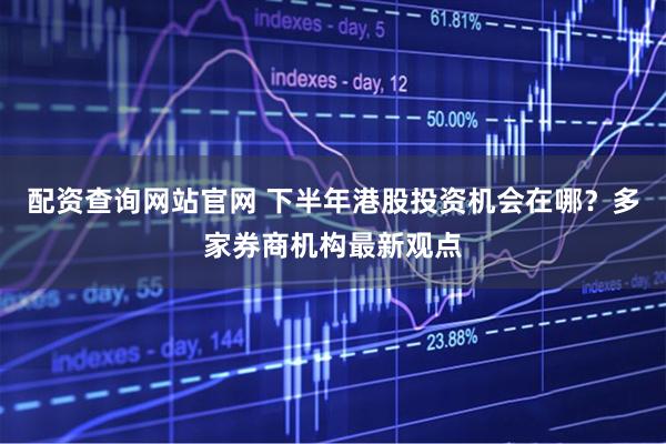 配资查询网站官网 下半年港股投资机会在哪？多家券商机构最新观点