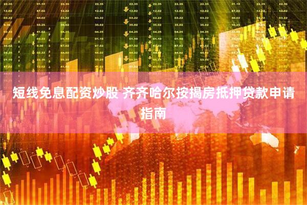 短线免息配资炒股 齐齐哈尔按揭房抵押贷款申请指南