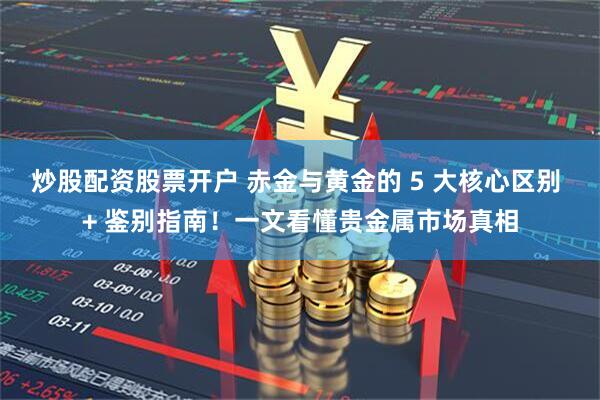 炒股配资股票开户 赤金与黄金的 5 大核心区别 + 鉴别指南！一文看懂贵金属市场真相