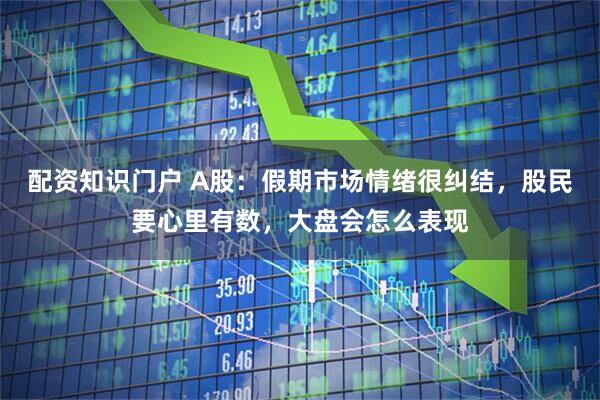 配资知识门户 A股：假期市场情绪很纠结，股民要心里有数，大盘会怎么表现