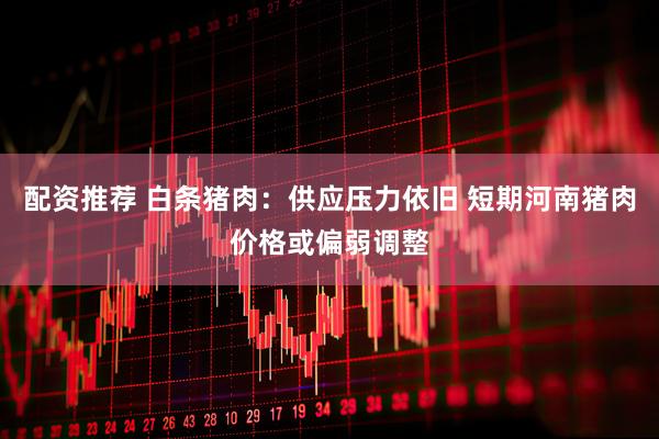 配资推荐 白条猪肉：供应压力依旧 短期河南猪肉价格或偏弱调整