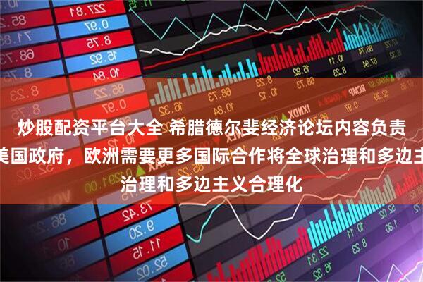 炒股配资平台大全 希腊德尔斐经济论坛内容负责人：面对美国政府，欧洲需要更多国际合作将全球治理和多边主义合理化