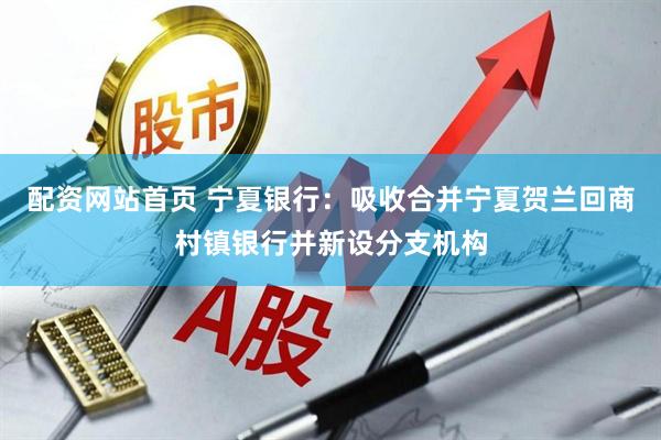 配资网站首页 宁夏银行：吸收合并宁夏贺兰回商村镇银行并新设分支机构