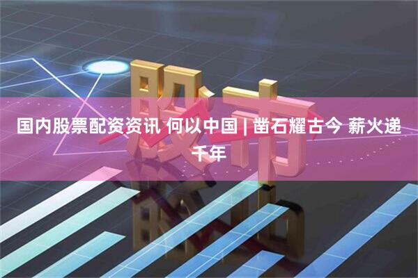 国内股票配资资讯 何以中国 | 凿石耀古今 薪火递千年