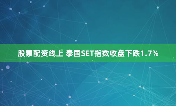 股票配资线上 泰国SET指数收盘下跌1.7%