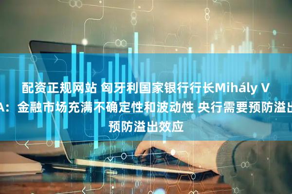 配资正规网站 匈牙利国家银行行长Mihály VARGA：金融市场充满不确定性和波动性 央行需要预防溢出效应