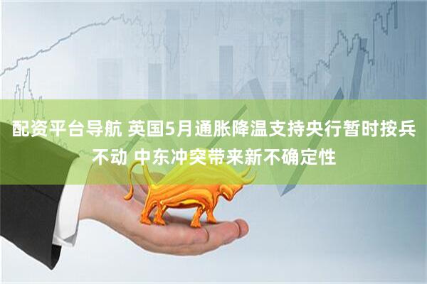 配资平台导航 英国5月通胀降温支持央行暂时按兵不动 中东冲突带来新不确定性
