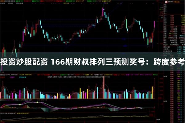 投资炒股配资 166期财叔排列三预测奖号：跨度参考