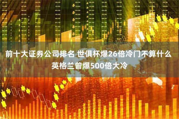 前十大证券公司排名 世俱杯爆26倍冷门不算什么 英格兰曾爆500倍大冷