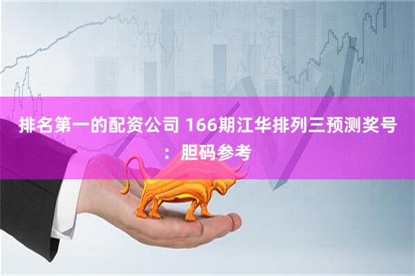 排名第一的配资公司 166期江华排列三预测奖号：胆码参考
